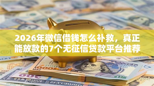 2026年微信借钱怎么补救,真正能放款的7个无征信贷款平台推荐 2026年微信借钱怎么补救,真正能放款的7个无征信贷款平台推荐