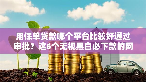 用保单贷款哪个平台比较好通过审批?这6个无视黑白必下款的网贷口子可以试试 用保单贷款哪个平台比较好通过审批?这6个无视黑白必下款的网贷口子可以试试