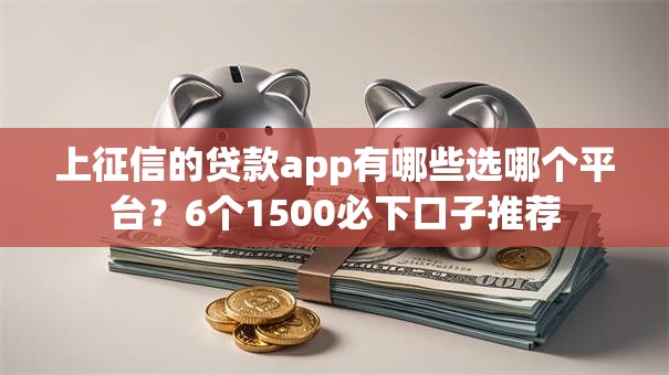 上征信的贷款app有哪些选哪个平台?6个1500必下口子推荐 上征信的贷款app有哪些选哪个平台?6个1500必下口子推荐