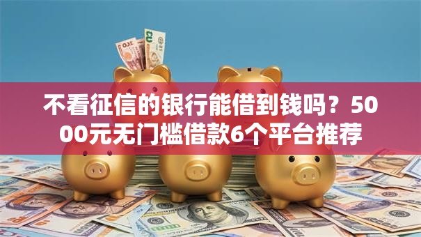 不看征信的银行能借到钱吗?5000元无门槛借款6个平台推荐 不看征信的银行能借到钱吗?5000元无门槛借款6个平台推荐
