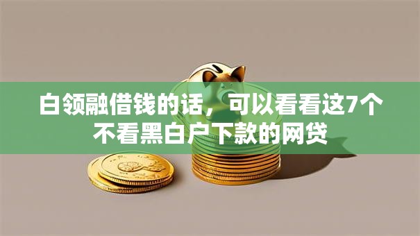 白领融借钱的话，可以看看这7个不看黑白户下款的网贷