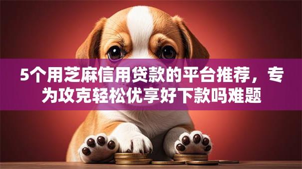 5个用芝麻信用贷款的平台推荐，专为攻克轻松优享好下款吗难题