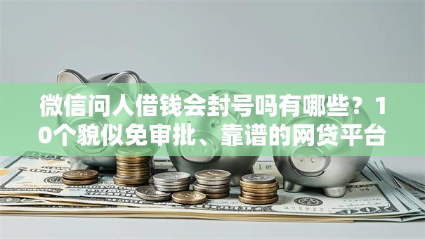 微信问人借钱会封号吗有哪些?10个貌似免审批、靠谱的网贷平台合集 微信问人借钱会封号吗有哪些?10个貌似免审批、靠谱的网贷平台合集