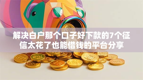 解决白户那个口子好下款的7个征信太花了也能借钱的平台分享
