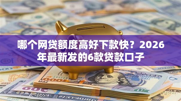 哪个网贷额度高好下款快?2026年最新发的6款贷款口子 哪个网贷额度高好下款快?2026年最新发的6款贷款口子
