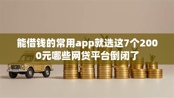能借钱的常用app就选这7个2000元哪些网贷平台倒闭了