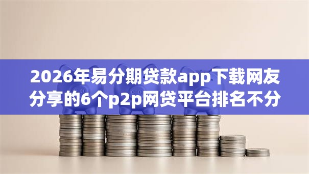 2026年易分期贷款app下载网友分享的6个p2p网贷平台排名不分先后我觉得不错! 2026年易分期贷款app下载网友分享的6个p2p网贷平台排名不分先后我觉得不错!