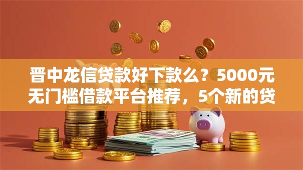 晋中龙信贷款好下款么?5000元无门槛借款平台推荐,5个新的贷款平台盘点 晋中龙信贷款好下款么?5000元无门槛借款平台推荐,5个新的贷款平台盘点
