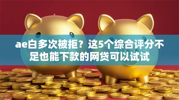 ae白多次被拒？这5个综合评分不足也能下款的网贷可以试试