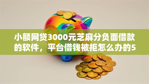 小额网贷3000元芝麻分负面借款的软件，平台借钱被拒怎么办的5个平台介绍