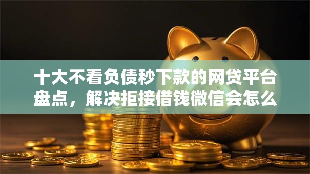 十大不看负债秒下款的网贷平台盘点，解决拒接借钱微信会怎么样吗的问题