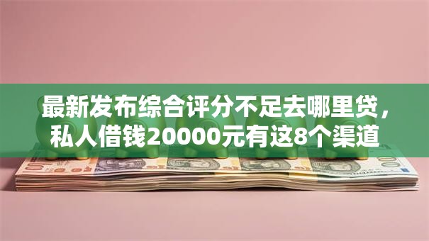最新发布综合评分不足去哪里贷，私人借钱20000元有这8个渠道