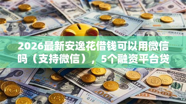 2026最新安逸花借钱可以用微信吗（支持微信），5个融资平台贷款无私分享