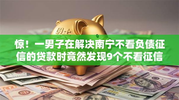 惊!一男子在解决南宁不看负债征信的贷款时竟然发现9个不看征信好下款的借钱软件,事后分享了出来 惊!一男子在解决南宁不看负债征信的贷款时竟然发现9个不看征信好下款的借钱软件,事后分享了出来