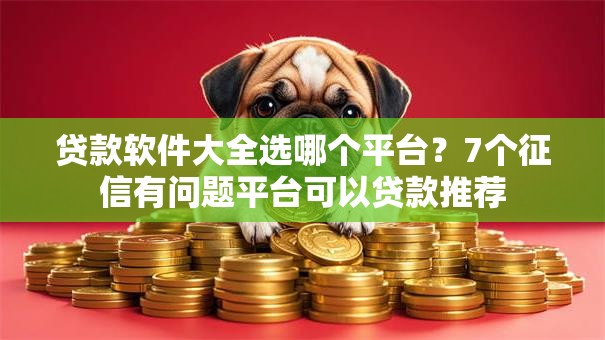 贷款软件大全选哪个平台？7个征信有问题平台可以贷款推荐