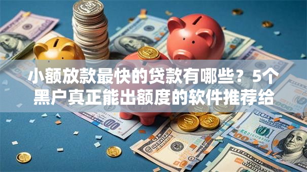 小额放款最快的贷款有哪些？5个黑户真正能出额度的软件推荐给你