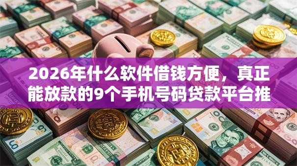 2026年什么软件借钱方便,真正能放款的9个手机号码贷款平台推荐 2026年什么软件借钱方便,真正能放款的9个手机号码贷款平台推荐