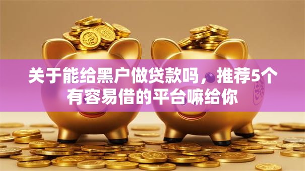 关于能给黑户做贷款吗，推荐5个有容易借的平台嘛给你