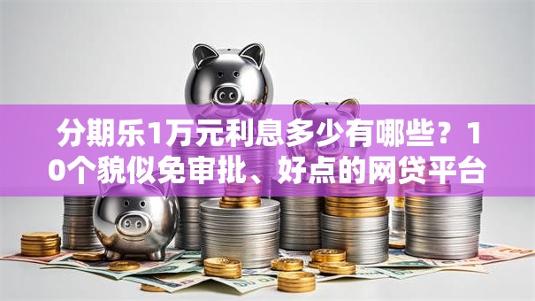 分期乐1万元利息多少有哪些？10个貌似免审批、好点的网贷平台合集