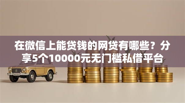 在微信上能贷钱的网贷有哪些？分享5个10000元无门槛私借平台