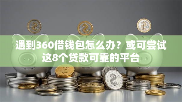 遇到360借钱包怎么办?或可尝试这8个贷款可靠的平台 遇到360借钱包怎么办?或可尝试这8个贷款可靠的平台