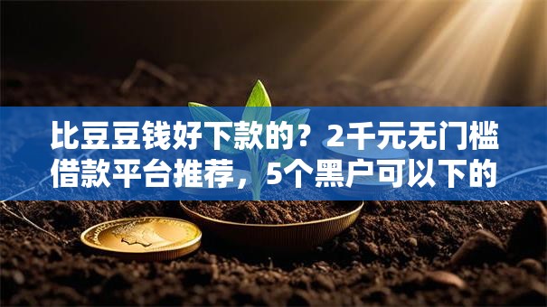 比豆豆钱好下款的？2千元无门槛借款平台推荐，5个黑户可以下的贷款软件盘点