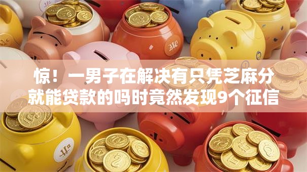 惊!一男子在解决有只凭芝麻分就能贷款的吗时竟然发现9个征信花居然都下款的平台,事后分享了出来 惊!一男子在解决有只凭芝麻分就能贷款的吗时竟然发现9个征信花居然都下款的平台,事后分享了出来