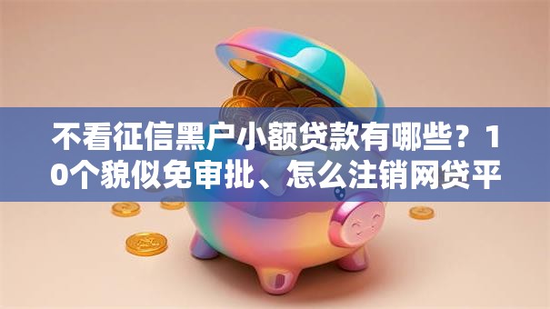 不看征信黑户小额贷款有哪些?10个貌似免审批、怎么注销网贷平台的账号合集 不看征信黑户小额贷款有哪些?10个貌似免审批、怎么注销网贷平台的账号合集