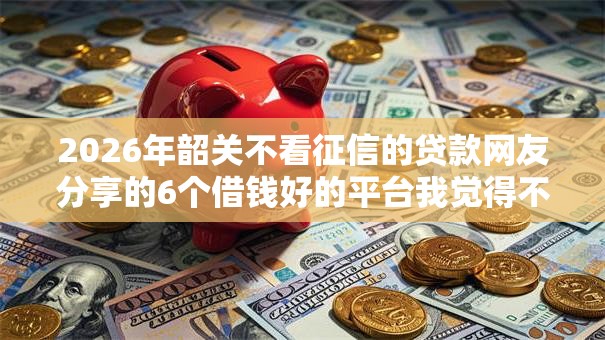 2026年韶关不看征信的贷款网友分享的6个借钱好的平台我觉得不错！