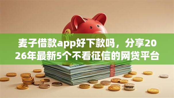 麦子借款app好下款吗，分享2026年最新5个不看征信的网贷平台