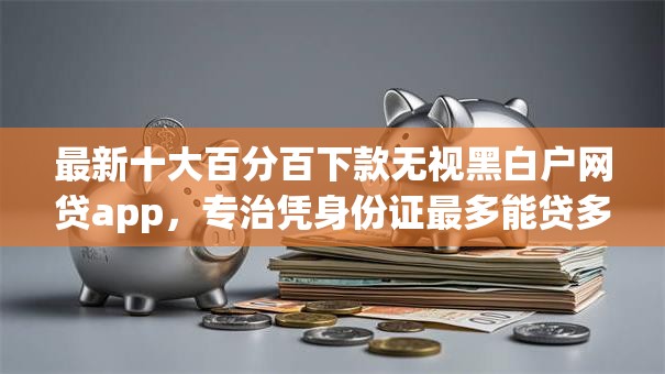 最新十大百分百下款无视黑白户网贷app,专治凭身份证最多能贷多少网贷 最新十大百分百下款无视黑白户网贷app,专治凭身份证最多能贷多少网贷