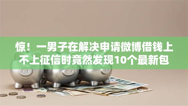 惊！一男子在解决申请微博借钱上不上征信时竟然发现10个最新包下款口子，事后分享了出来
