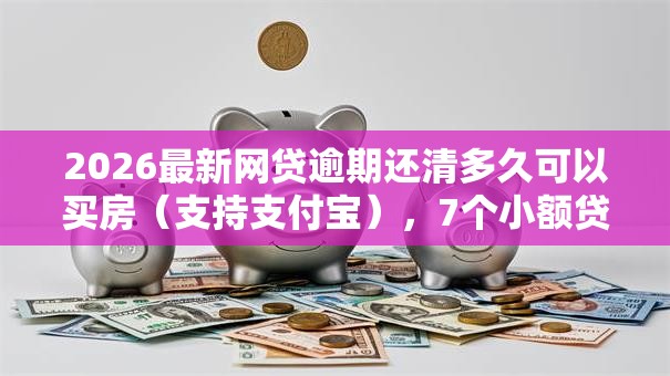 2026最新网贷逾期还清多久可以买房（支持支付宝），7个小额贷款必下平台无私分享