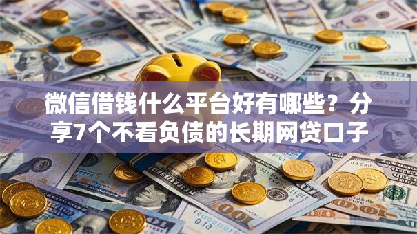 微信借钱什么平台好有哪些？分享7个不看负债的长期网贷口子