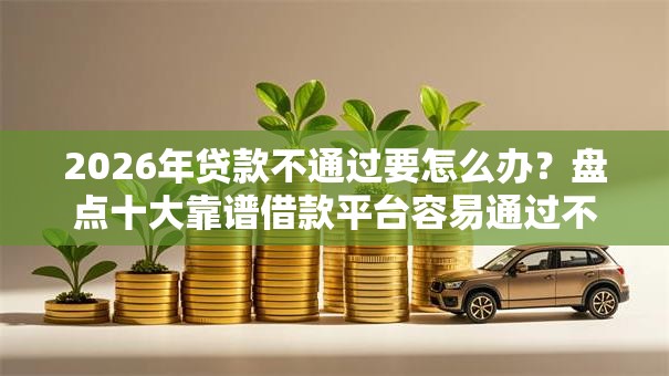 2026年贷款不通过要怎么办？盘点十大靠谱借款平台容易通过不看征信