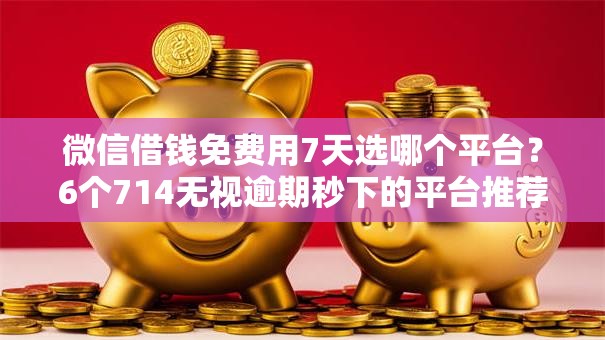 微信借钱免费用7天选哪个平台？6个714无视逾期秒下的平台推荐