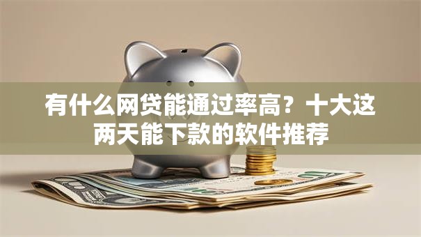 有什么网贷能通过率高?十大这两天能下款的软件推荐 有什么网贷能通过率高?十大这两天能下款的软件推荐