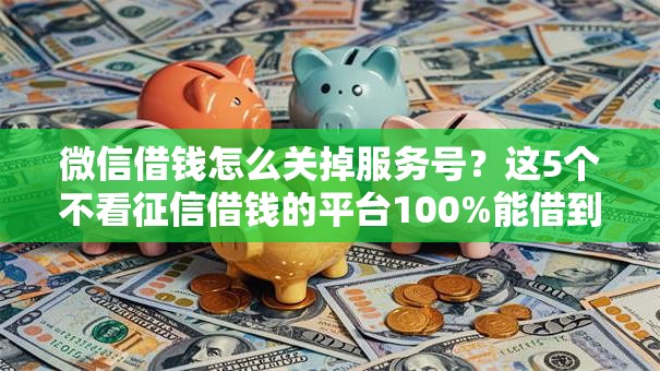 微信借钱怎么关掉服务号？这5个不看征信借钱的平台100%能借到可以试试