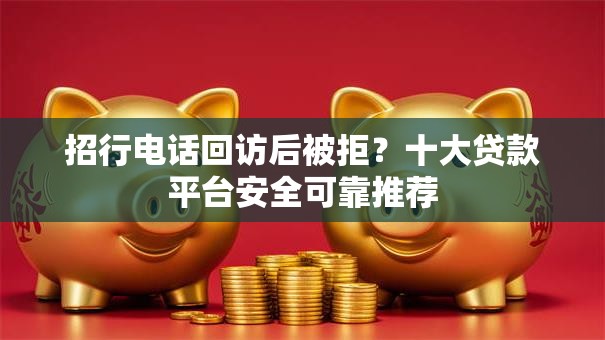 招行电话回访后被拒？十大贷款平台安全可靠推荐
