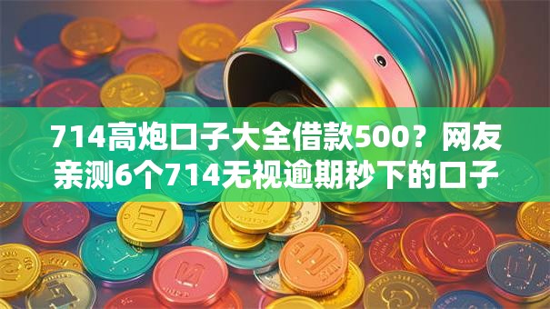 714高炮口子大全借款500？网友亲测6个714无视逾期秒下的口子盘点