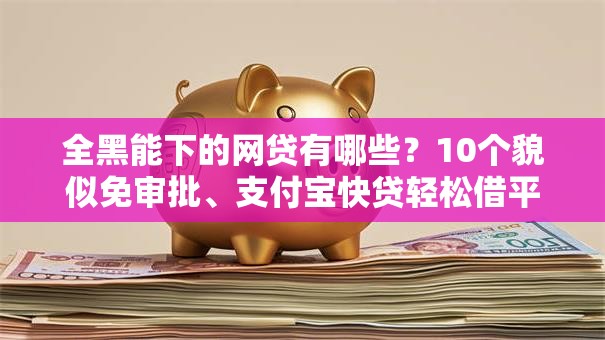 全黑能下的网贷有哪些？10个貌似免审批、支付宝快贷轻松借平台合集