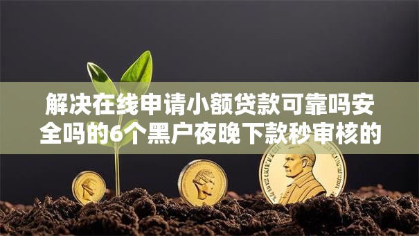 解决在线申请小额贷款可靠吗安全吗的6个黑户夜晚下款秒审核的平台分享