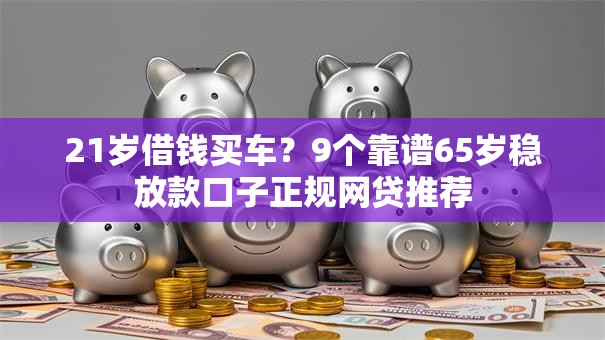 21岁借钱买车？9个靠谱65岁稳放款口子正规网贷推荐
