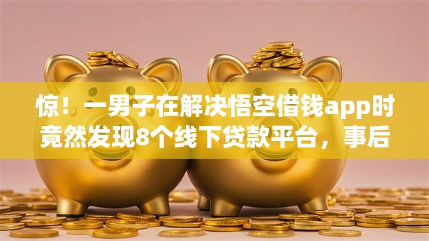 惊！一男子在解决悟空借钱app时竟然发现8个线下贷款平台，事后分享了出来