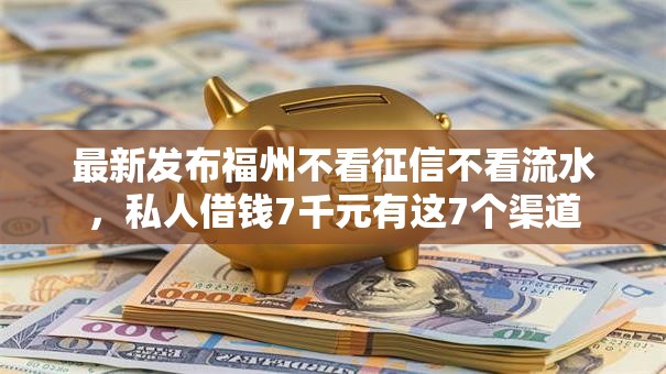 最新发布福州不看征信不看流水，私人借钱7千元有这7个渠道