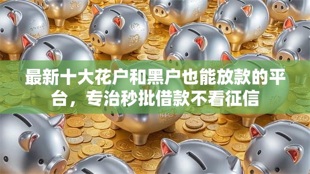 最新十大花户和黑户也能放款的平台，专治秒批借款不看征信