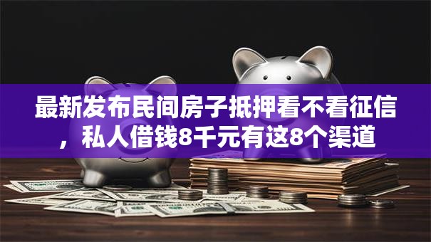 最新发布民间房子抵押看不看征信,私人借钱8千元有这8个渠道 最新发布民间房子抵押看不看征信,私人借钱8千元有这8个渠道