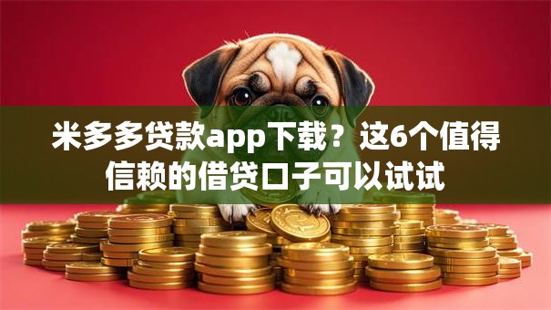 米多多贷款app下载？这6个值得信赖的借贷口子可以试试