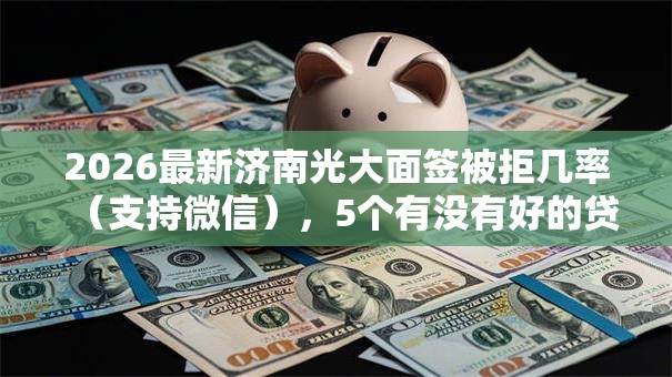 2026最新济南光大面签被拒几率（支持微信），5个有没有好的贷款平台无私分享