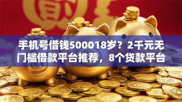 手机号借钱500018岁？2千元无门槛借款平台推荐，8个贷款平台合作盘点